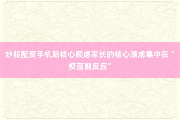 炒股配资手机版核心顾虑家长的核心顾虑集中在“疫苗副反应”
