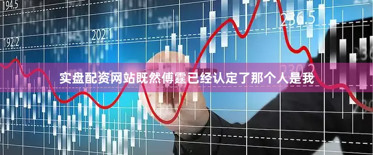 实盘配资网站既然傅霆已经认定了那个人是我