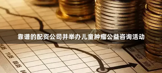 靠谱的配资公司并举办儿童肿瘤公益咨询活动