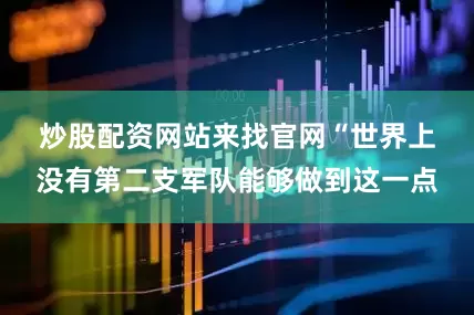 炒股配资网站来找官网　　“世界上没有第二支军队能够做到这一点