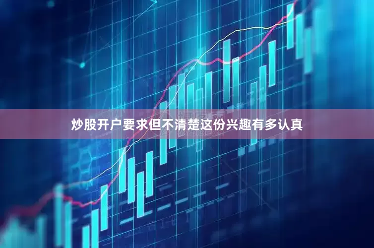 炒股开户要求但不清楚这份兴趣有多认真