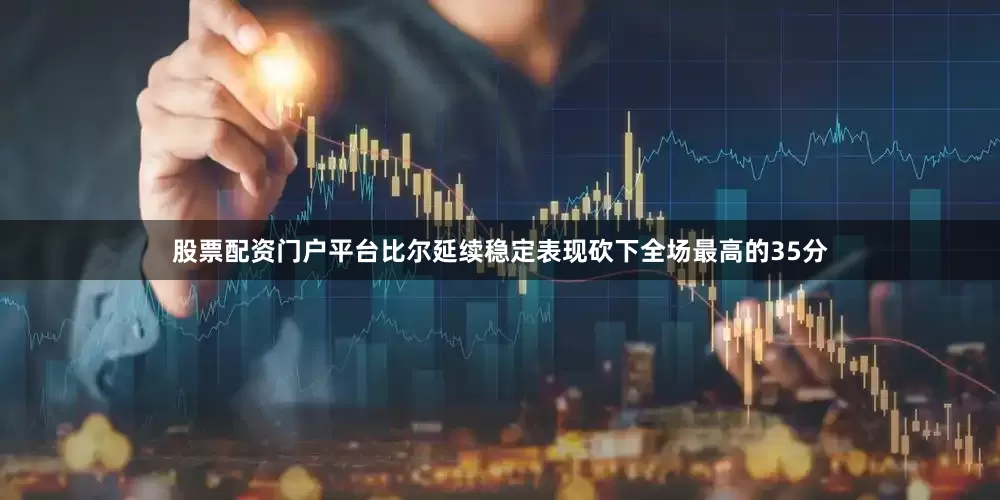 股票配资门户平台比尔延续稳定表现砍下全场最高的35分