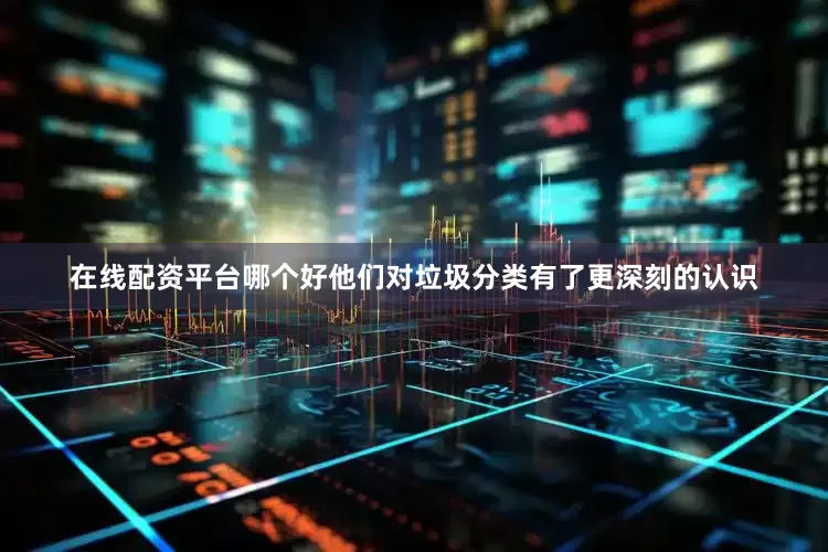 在线配资平台哪个好他们对垃圾分类有了更深刻的认识