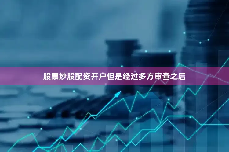 股票炒股配资开户但是经过多方审查之后