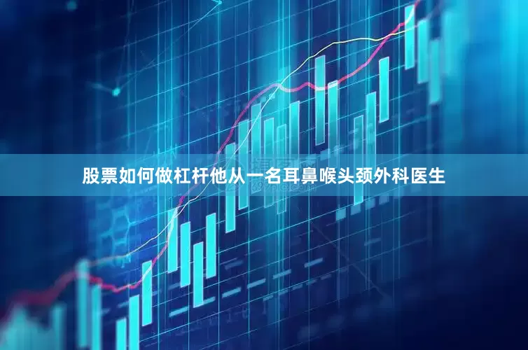 股票如何做杠杆他从一名耳鼻喉头颈外科医生