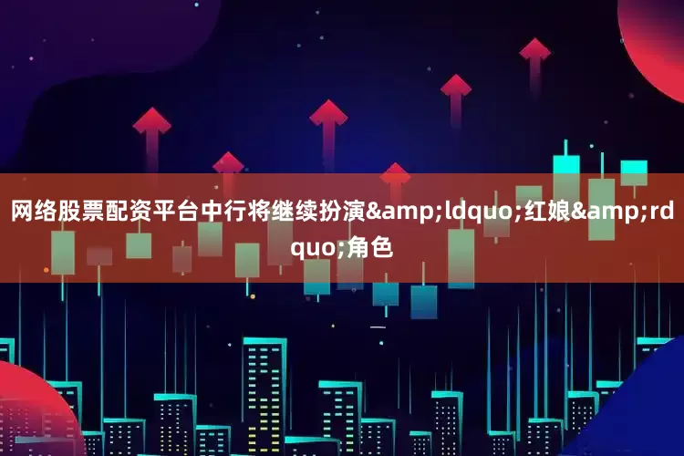 网络股票配资平台中行将继续扮演&ldquo;红娘&rdquo;角色