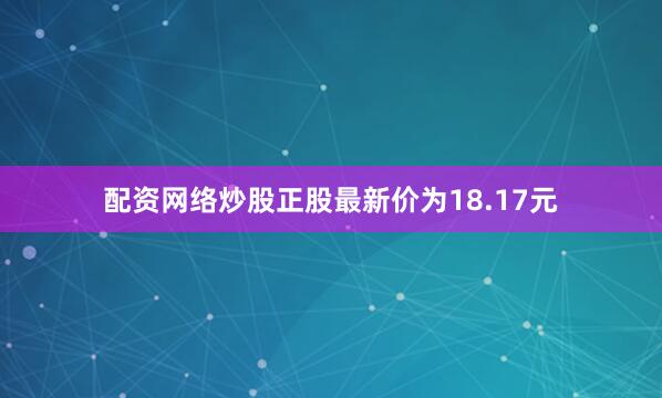 配资网络炒股正股最新价为18.17元