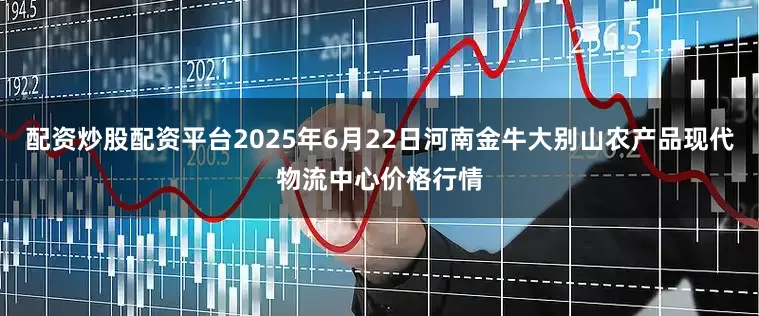 配资炒股配资平台2025年6月22日河南金牛大别山农产品现代物流中心价格行情
