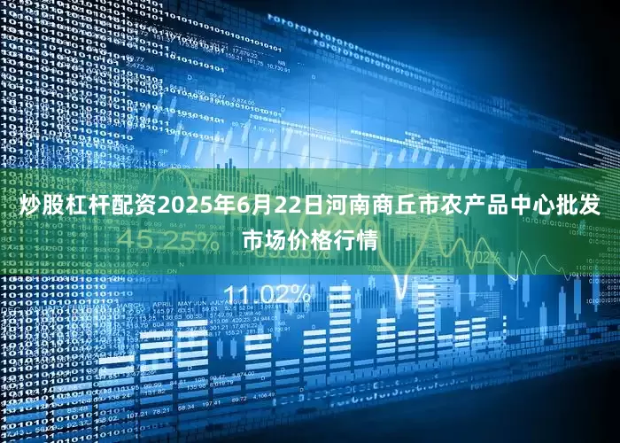 炒股杠杆配资2025年6月22日河南商丘市农产品中心批发市场价格行情