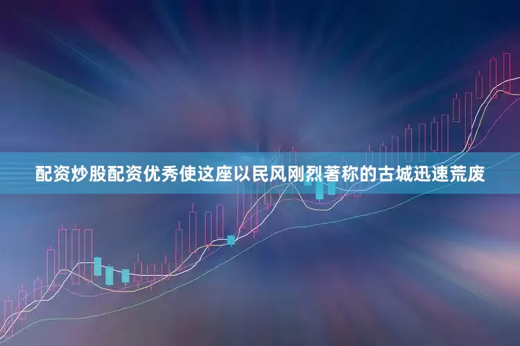配资炒股配资优秀使这座以民风刚烈著称的古城迅速荒废
