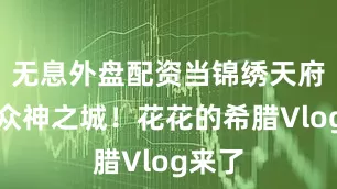 无息外盘配资当锦绣天府遇上众神之城！花花的希腊Vlog来了