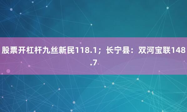 股票开杠杆九丝新民118.1；长宁县：双河宝联148.7