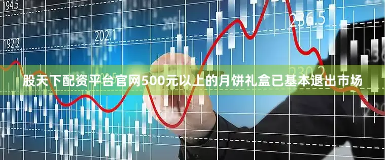 股天下配资平台官网500元以上的月饼礼盒已基本退出市场