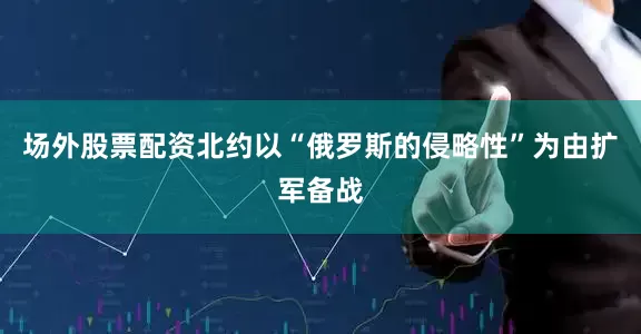 场外股票配资北约以“俄罗斯的侵略性”为由扩军备战