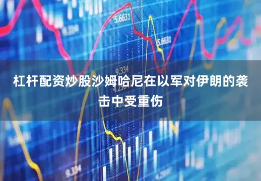 杠杆配资炒股沙姆哈尼在以军对伊朗的袭击中受重伤