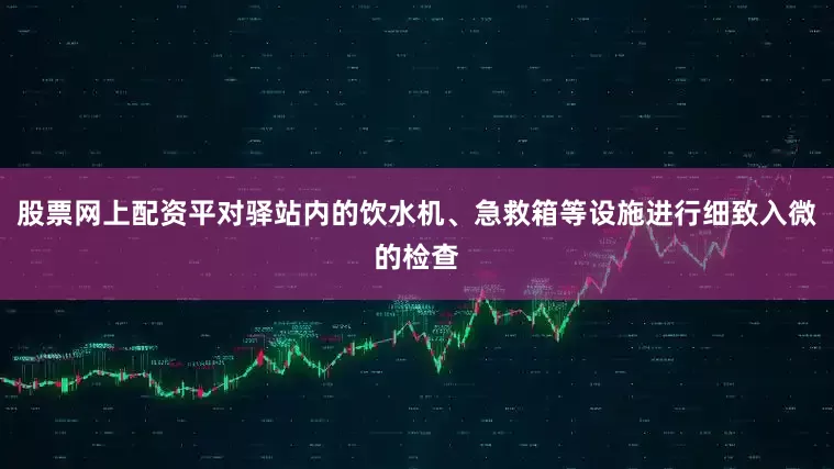 股票网上配资平对驿站内的饮水机、急救箱等设施进行细致入微的检查