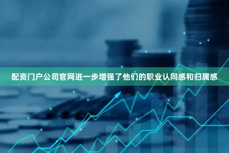 配资门户公司官网进一步增强了他们的职业认同感和归属感