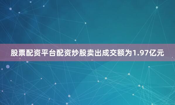 股票配资平台配资炒股卖出成交额为1.97亿元