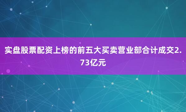 实盘股票配资上榜的前五大买卖营业部合计成交2.73亿元