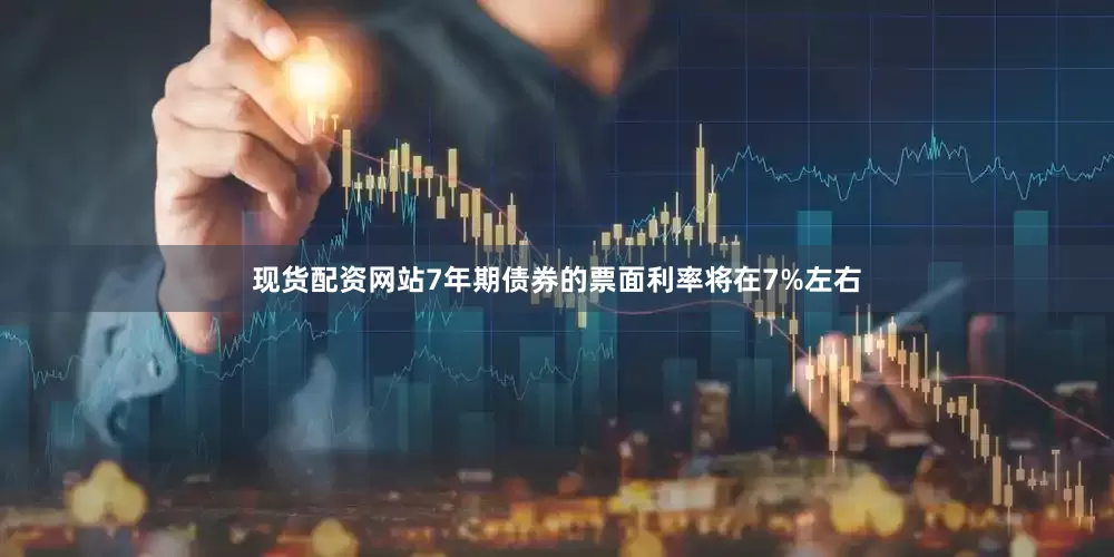 现货配资网站7年期债券的票面利率将在7%左右