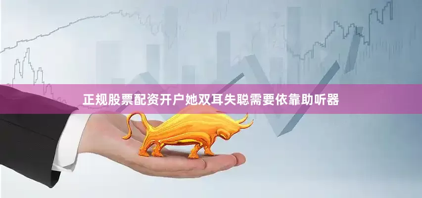 正规股票配资开户她双耳失聪需要依靠助听器