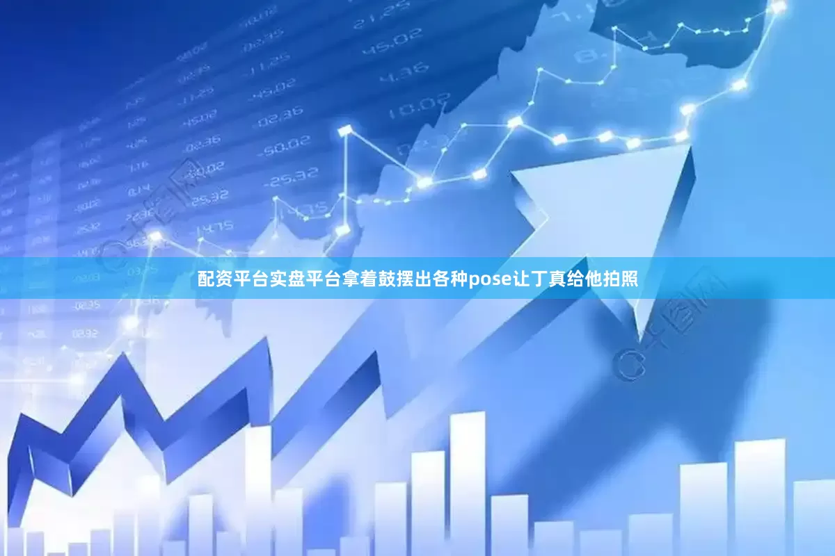 配资平台实盘平台拿着鼓摆出各种pose让丁真给他拍照