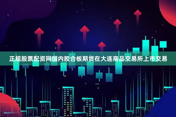 正规股票配资网国内胶合板期货在大连商品交易所上市交易