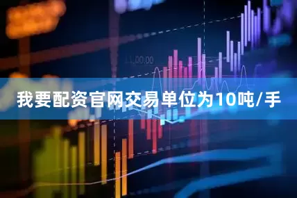 我要配资官网交易单位为10吨/手