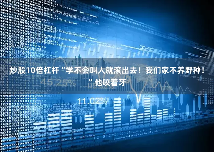 炒股10倍杠杆“学不会叫人就滚出去！我们家不养野种！”他咬着牙