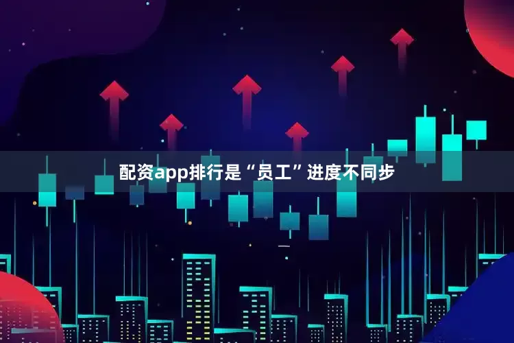 配资app排行是“员工”进度不同步