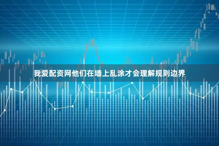 我爱配资网他们在墙上乱涂才会理解规则边界