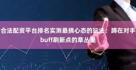 合法配资平台排名实测最搞心态的玩法：蹲在对手buff刷新点的草丛里