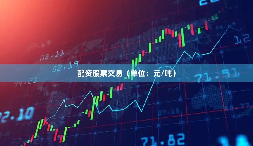配资股票交易（单位：元/吨）