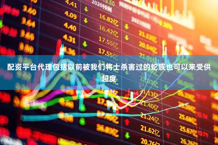 配资平台代理包括以前被我们将士杀害过的蛇族也可以来受供超度