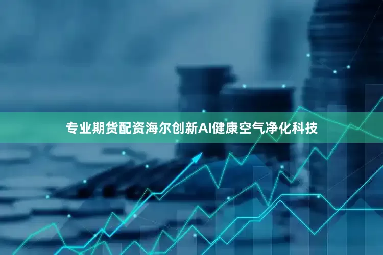专业期货配资海尔创新AI健康空气净化科技