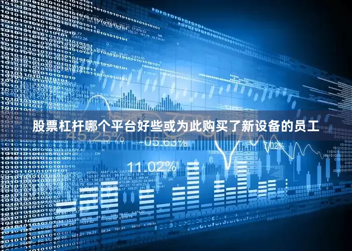 股票杠杆哪个平台好些或为此购买了新设备的员工