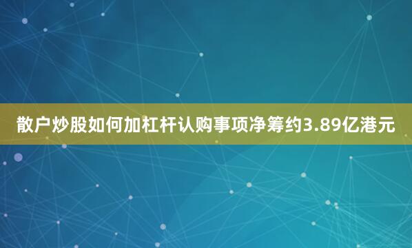 散户炒股如何加杠杆　　认购事项净筹约3.89亿港元