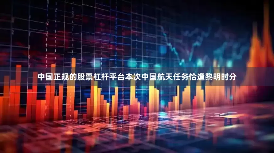 中国正规的股票杠杆平台本次中国航天任务恰逢黎明时分