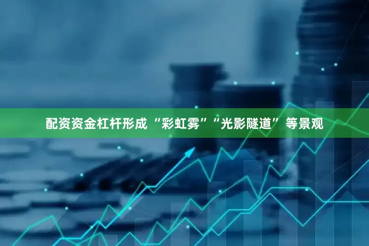 配资资金杠杆形成 “彩虹雾”“光影隧道” 等景观