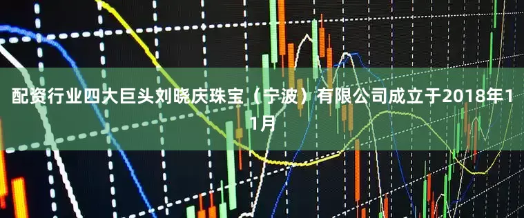 配资行业四大巨头刘晓庆珠宝（宁波）有限公司成立于2018年11月