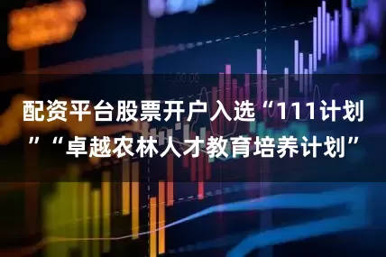 配资平台股票开户入选“111计划”“卓越农林人才教育培养计划”