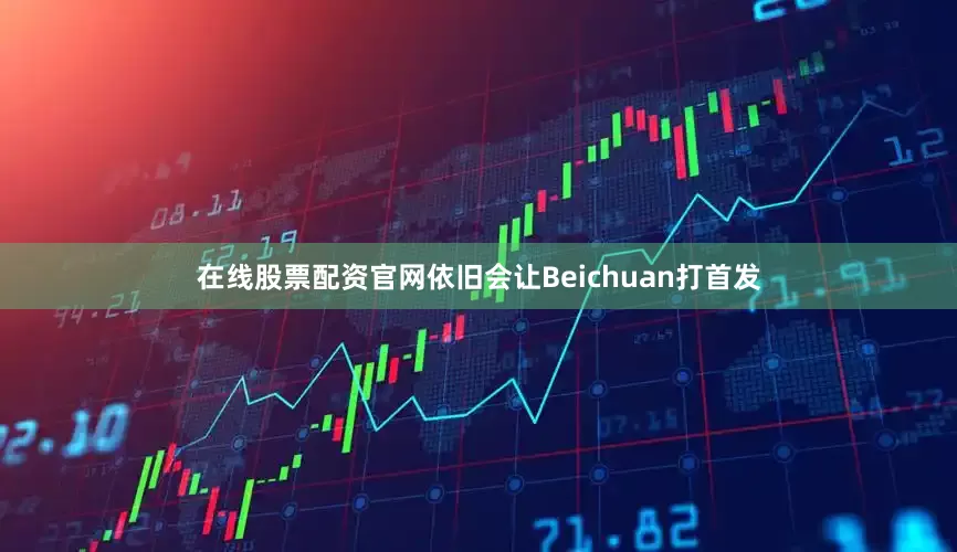 在线股票配资官网依旧会让Beichuan打首发