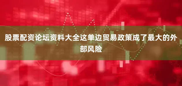 股票配资论坛资料大全这单边贸易政策成了最大的外部风险