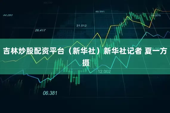 吉林炒股配资平台（新华社）新华社记者 夏一方 摄