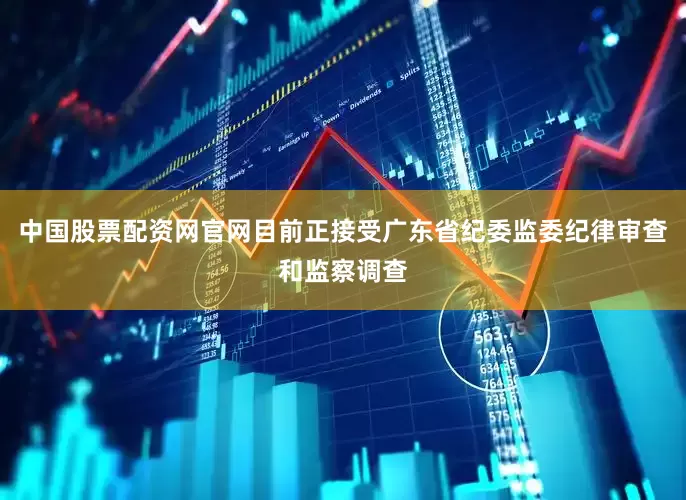中国股票配资网官网目前正接受广东省纪委监委纪律审查和监察调查