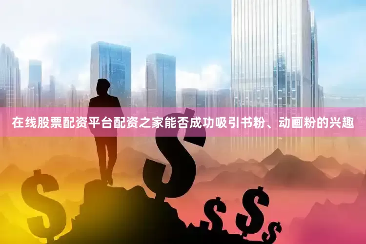 在线股票配资平台配资之家能否成功吸引书粉、动画粉的兴趣