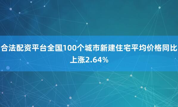 合法配资平台全国100个城市新建住宅平均价格同比上涨2.64%