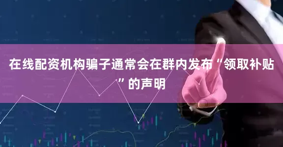 在线配资机构骗子通常会在群内发布“领取补贴”的声明