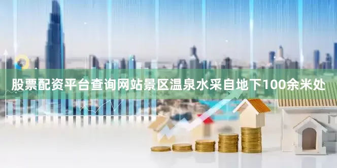 股票配资平台查询网站景区温泉水采自地下100余米处