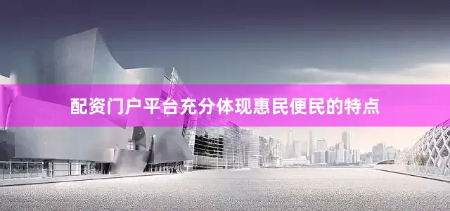 配资门户平台充分体现惠民便民的特点